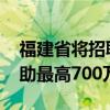 福建省将招聘高层次和紧缺急需人才 安家补助最高700万元