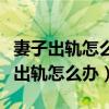 妻子出轨怎么办理离婚可以立刻离婚吗（妻子出轨怎么办）