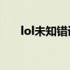 lol未知错误6101000（lol未知错误）
