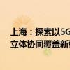 上海：探索以5G-A网络为主、以卫星网络为补充的空天地立体协同覆盖新模式