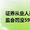 证券从业人员代客理财、违法买卖证券 被证监会罚没590万