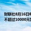 财联社8月16日电，财政部：继续执行对彩票一次中奖收入不超过10000元暂免征收个人所得税的优惠政策。