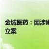 金城医药：因涉嫌操纵证券市场 实际控制人赵叶青被证监会立案