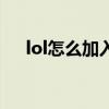 lol怎么加入队伍聊天（lol怎么加战队）