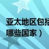 亚太地区包括哪些国家和地区（亚太地区包括哪些国家）