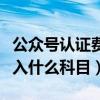 公众号认证费会计科目（微信公众号认证费计入什么科目）