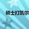 骑士打凯尔特人前瞻（骑士打凯尔特人）