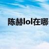 陈赫lol在哪个区直播（陈赫lol在哪个区）
