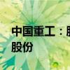 中国重工：股东国风投基金拟减持不超过2%股份