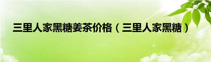 三里人家黑糖姜茶怎么样（三里人家黑糖姜茶代理）
