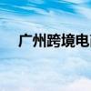 广州跨境电商连续9年进口规模全国第一