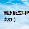 高原反应耳鸣怎么快速消除（高原反应耳鸣怎么办）