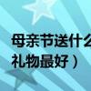 母亲节送什么礼物最好是买的（母亲节送什么礼物最好）