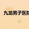 九龙男子医院在哪里（九龙男子医院在哪）