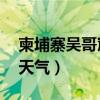 柬埔寨吴哥窟天气预报15天（柬埔寨吴哥窟天气）