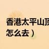 香港太平山顶怎么去坐叮叮车（香港太平山顶怎么去）