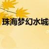 珠海梦幻水城门票团购（珠海梦幻水城门票）