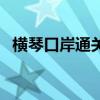横琴口岸通关到几点（横琴口岸通关时间）