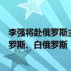 李强将赴俄罗斯主持中俄总理第二十九次定期会晤并访问俄罗斯、白俄罗斯