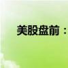 美股盘前：半导体股、中概股涨跌不一