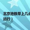 北京地铁早上几点开始运行14号线（北京地铁早上几点开始运行）