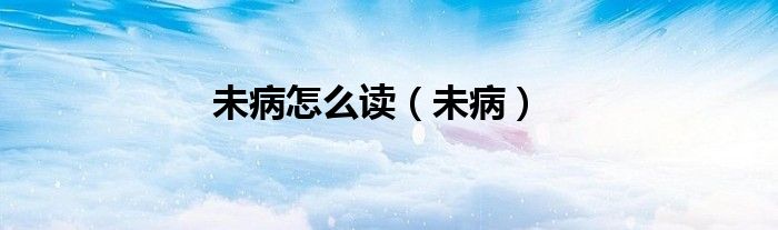 治未病的未怎么读（未病怎么读）
