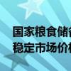 国家粮食储备局：抓好粮食收购和市场调控 稳定市场价格