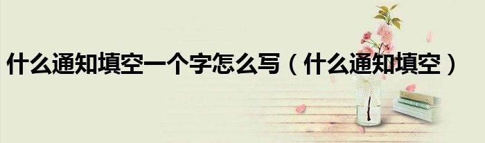 什么通知填空填入合适的词语（什么通知填空动词）