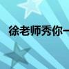 徐老师秀你一脸第五期（徐老师秀你一脸）