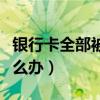 银行卡全部被冻结了怎么办（银行卡被吞了怎么办）