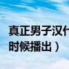 真正男子汉什么时候播出的（真正男子汉什么时候播出）