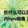 吃什么可以清除身体hpv病毒（吃啥能清除体内hpv病毒）