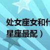 处女座女和什么星座最配表（处女座女和什么星座最配）