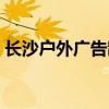 长沙户外广告制作公司（长沙户外广告公司）
