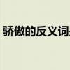骄傲的反义词是什么（轻蔑的反义词是什么）