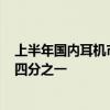 上半年国内耳机市场规模达116亿元：开放式耳机占据市场四分之一