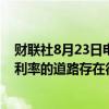 财联社8月23日电，日本央行行长植田和男表示，通往中性利率的道路存在很多不确定性。