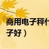 商用电子秤什么品牌的好（商用电子秤什么牌子好）
