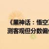 《黑神话：悟空》IGN日本7分引热议：国内网友吵翻称评测客观但分数偏低