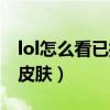 lol怎么看已拥有皮肤（lol怎么看自己拥有的皮肤）