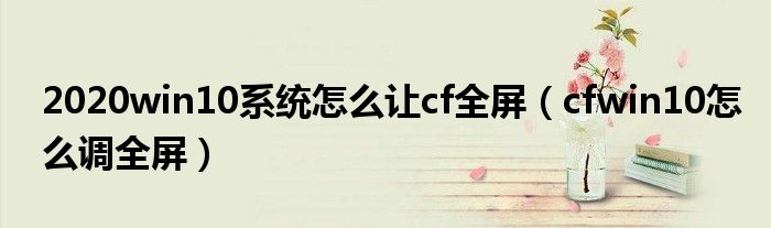 cfwin10怎么设置全屏a卡（win10cf全屏怎么设置）