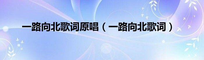 一路向北原唱歌词（歌曲一路向北歌词完整版）