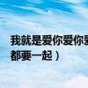 我就是爱你爱你爱你随时都要一起（就是爱你爱你爱你随时都要一起）
