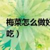 梅菜怎么做好吃家常做法视频（梅菜怎么做好吃）
