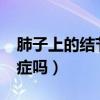 肺子上的结节是癌症吗?（肺子上有结节是癌症吗）