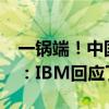 一锅端！中国研发部突然彻底关闭 赔偿N+3：IBM回应了