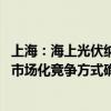 上海：海上光伏纳入市可再生能源开发建设方案 原则上通过市场化竞争方式确定项目投资主体和开发时序