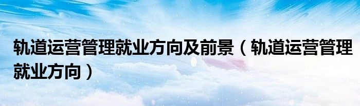 铁道运营管理是什么院系（铁道运营管理和城市轨道运营管理）