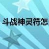 斗战神灵符怎么获得（斗战神灵识怎么获得）