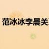 范冰冰李晨关系好吗（范冰冰李晨什么关系）